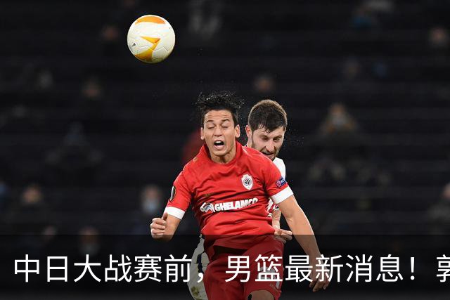 中日大战赛前，男篮最新消息！郭士强确认三人不打，崔永熙胡明轩很关键